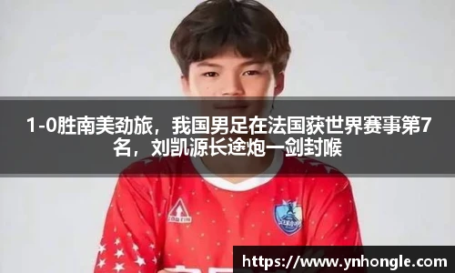 1-0胜南美劲旅，我国男足在法国获世界赛事第7名，刘凯源长途炮一剑封喉