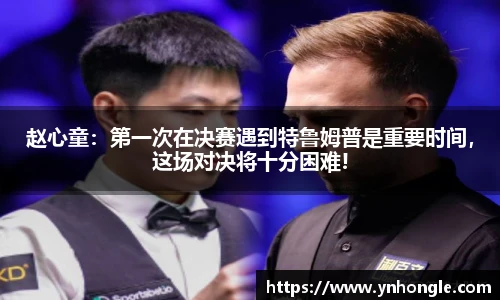 赵心童：第一次在决赛遇到特鲁姆普是重要时间，这场对决将十分困难!